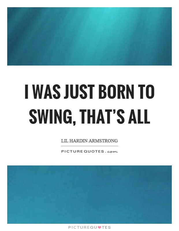 I was just born to swing, that's all Picture Quote #1