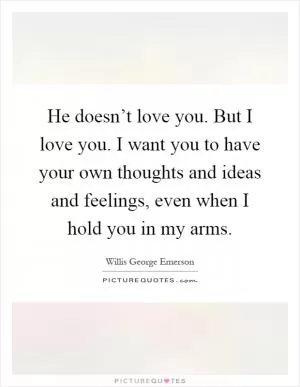 He doesn’t love you. But I love you. I want you to have your own thoughts and ideas and feelings, even when I hold you in my arms Picture Quote #1