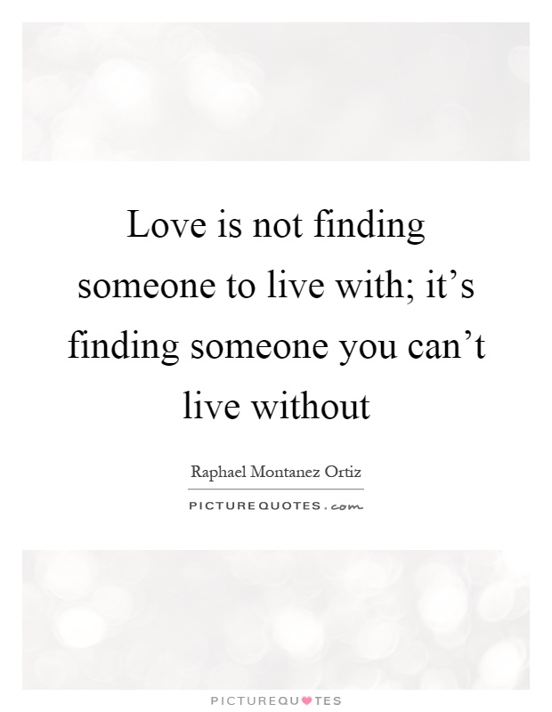 Love is not finding someone to live with; it's finding someone you can't live without Picture Quote #1