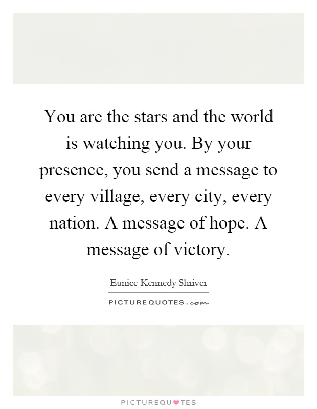 You are the stars and the world is watching you. By your presence, you send a message to every village, every city, every nation. A message of hope. A message of victory Picture Quote #1