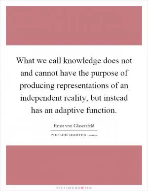 What we call knowledge does not and cannot have the purpose of producing representations of an independent reality, but instead has an adaptive function Picture Quote #1