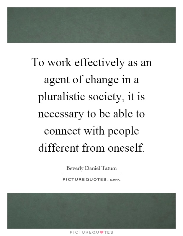 To work effectively as an agent of change in a pluralistic society, it is necessary to be able to connect with people different from oneself Picture Quote #1