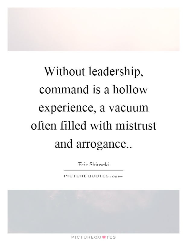 Without leadership, command is a hollow experience, a vacuum often filled with mistrust and arrogance Picture Quote #1