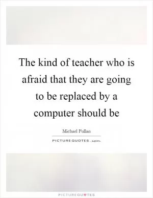 The kind of teacher who is afraid that they are going to be replaced by a computer should be Picture Quote #1