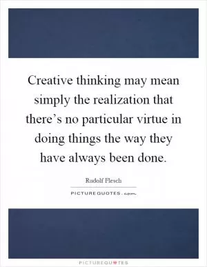 Creative thinking may mean simply the realization that there’s no particular virtue in doing things the way they have always been done Picture Quote #1
