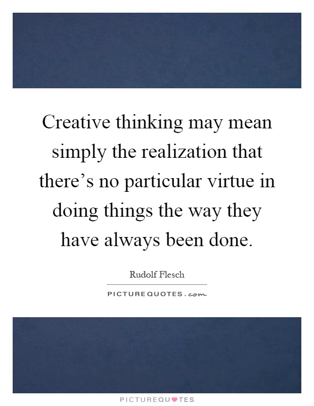 Creative thinking may mean simply the realization that there's no particular virtue in doing things the way they have always been done Picture Quote #1