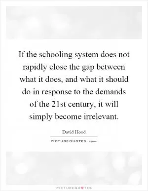 If the schooling system does not rapidly close the gap between what it does, and what it should do in response to the demands of the 21st century, it will simply become irrelevant Picture Quote #1