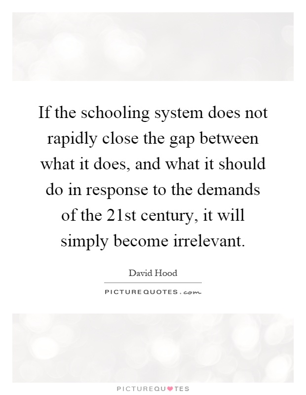If the schooling system does not rapidly close the gap between what it does, and what it should do in response to the demands of the 21st century, it will simply become irrelevant Picture Quote #1