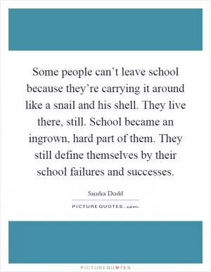 Some people can’t leave school because they’re carrying it around like a snail and his shell. They live there, still. School became an ingrown, hard part of them. They still define themselves by their school failures and successes Picture Quote #1