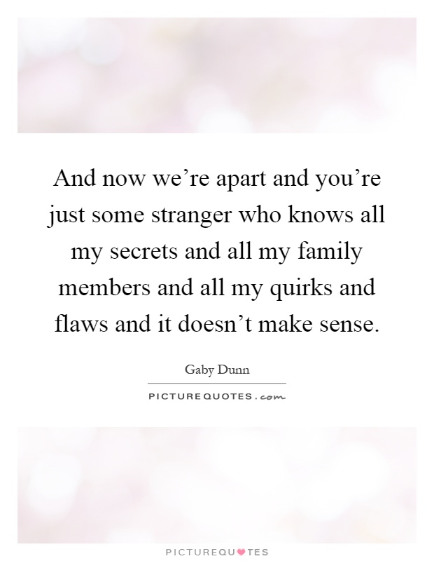 And now we're apart and you're just some stranger who knows all my secrets and all my family members and all my quirks and flaws and it doesn't make sense Picture Quote #1