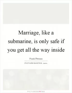 Marriage, like a submarine, is only safe if you get all the way inside Picture Quote #1