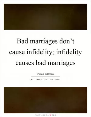 Bad marriages don’t cause infidelity; infidelity causes bad marriages Picture Quote #1