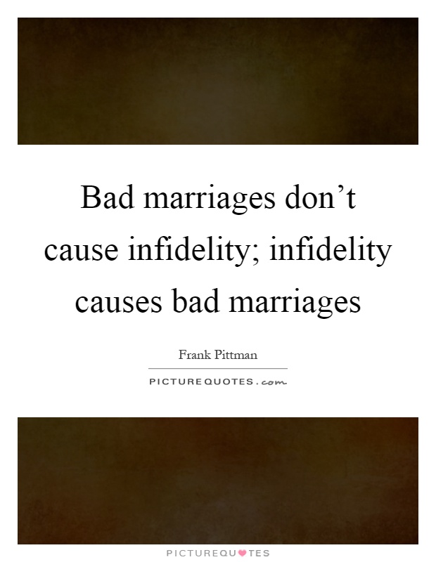Bad marriages don't cause infidelity; infidelity causes bad marriages Picture Quote #1