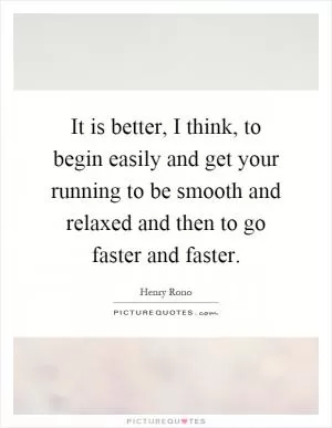 It is better, I think, to begin easily and get your running to be smooth and relaxed and then to go faster and faster Picture Quote #1