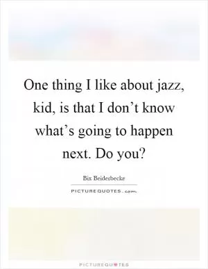 One thing I like about jazz, kid, is that I don’t know what’s going to happen next. Do you? Picture Quote #1