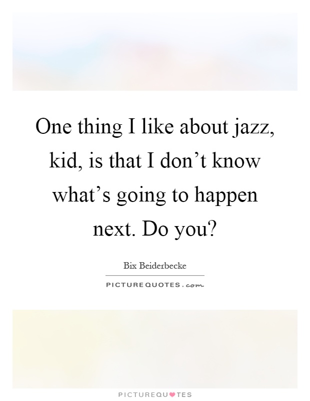 One thing I like about jazz, kid, is that I don't know what's going to happen next. Do you? Picture Quote #1