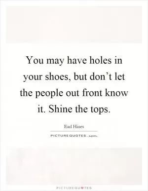 You may have holes in your shoes, but don’t let the people out front know it. Shine the tops Picture Quote #1