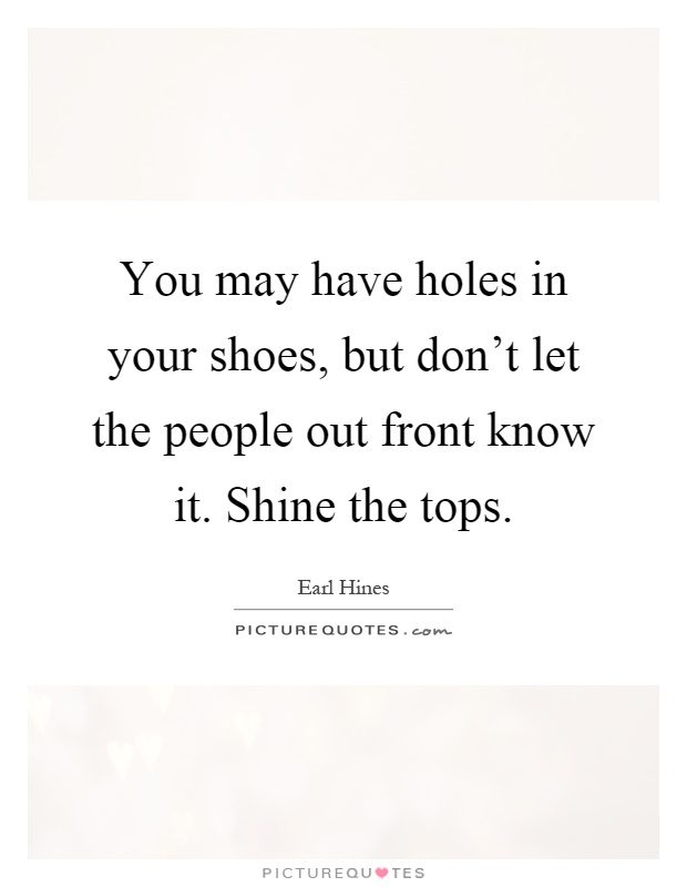 You may have holes in your shoes, but don't let the people out front know it. Shine the tops Picture Quote #1