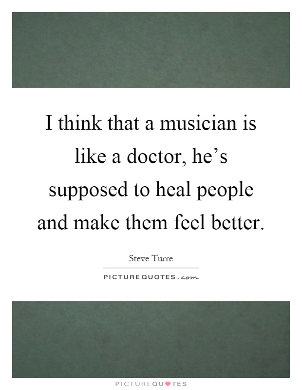 I think that a musician is like a doctor, he's supposed to heal people and make them feel better Picture Quote #1