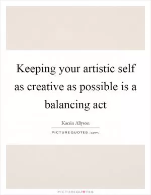 Keeping your artistic self as creative as possible is a balancing act Picture Quote #1