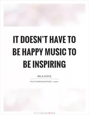It doesn’t have to be happy music to be inspiring Picture Quote #1