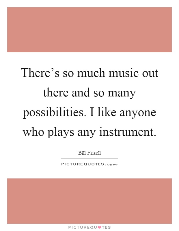 There's so much music out there and so many possibilities. I like anyone who plays any instrument Picture Quote #1