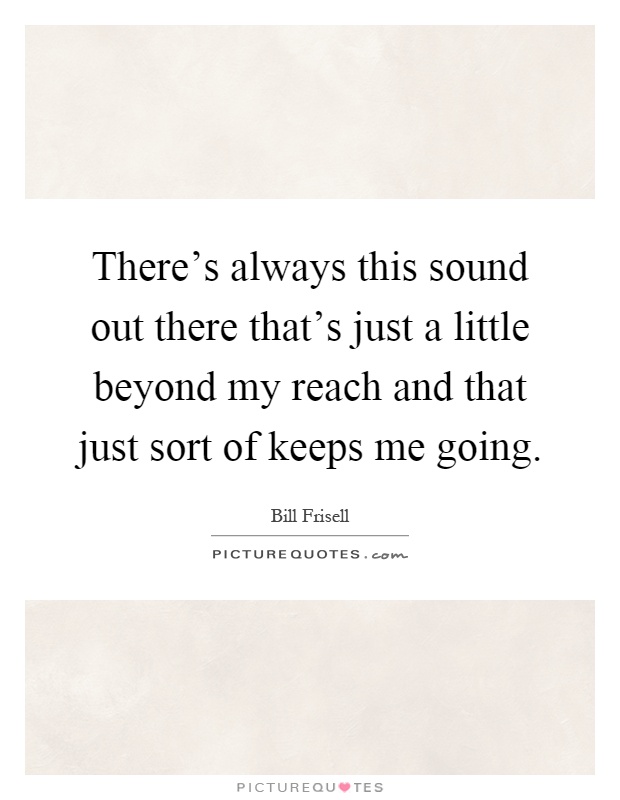 There's always this sound out there that's just a little beyond my reach and that just sort of keeps me going Picture Quote #1