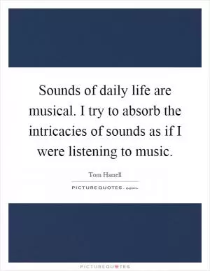 Sounds of daily life are musical. I try to absorb the intricacies of sounds as if I were listening to music Picture Quote #1