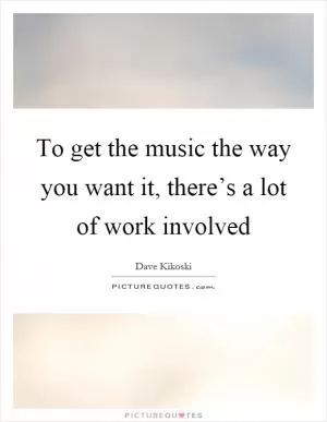 To get the music the way you want it, there’s a lot of work involved Picture Quote #1