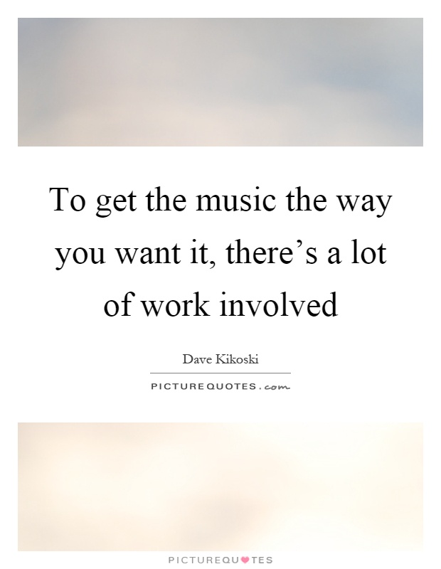 To get the music the way you want it, there's a lot of work involved Picture Quote #1