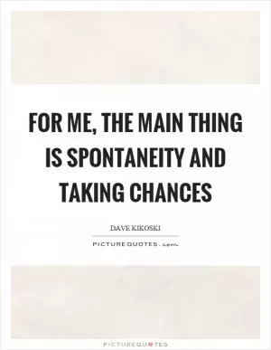 For me, the main thing is spontaneity and taking chances Picture Quote #1