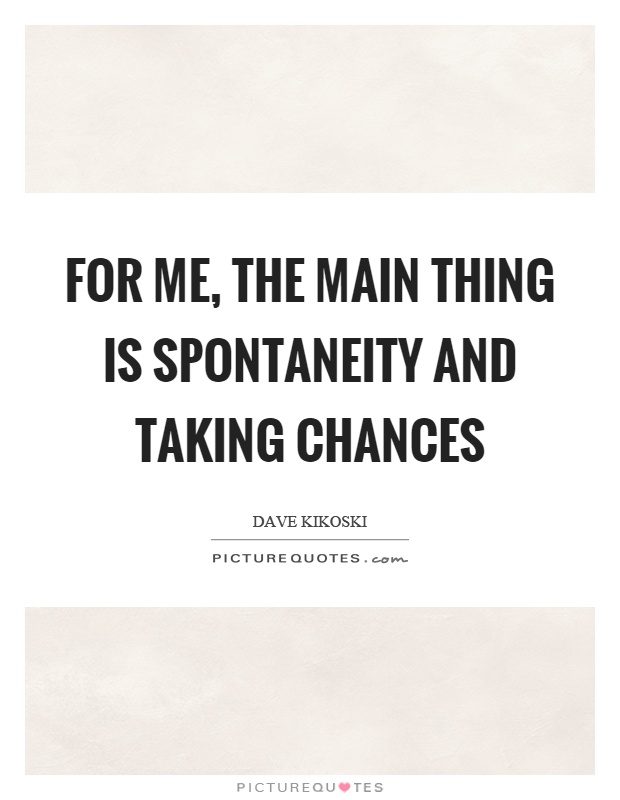 For me, the main thing is spontaneity and taking chances Picture Quote #1
