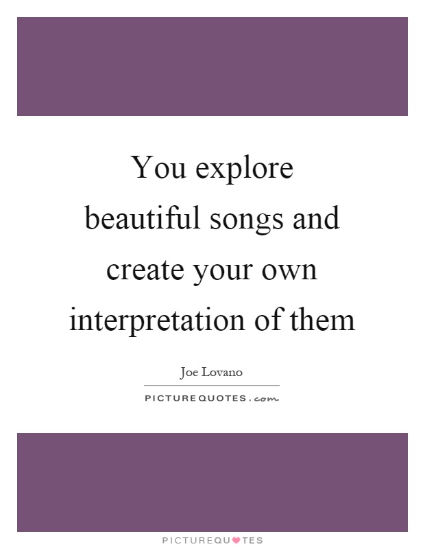 You explore beautiful songs and create your own interpretation of them Picture Quote #1