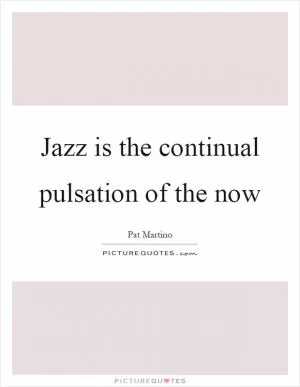 Jazz is the continual pulsation of the now Picture Quote #1