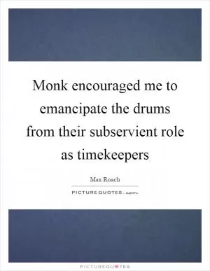 Monk encouraged me to emancipate the drums from their subservient role as timekeepers Picture Quote #1