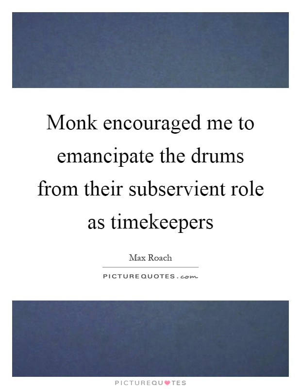 Monk encouraged me to emancipate the drums from their subservient role as timekeepers Picture Quote #1