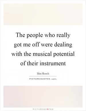 The people who really got me off were dealing with the musical potential of their instrument Picture Quote #1