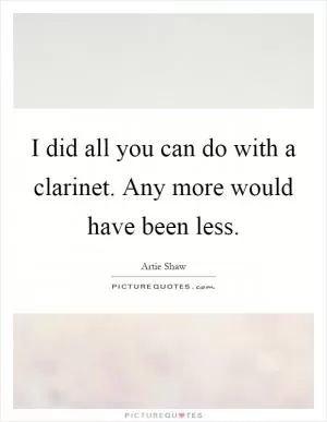 I did all you can do with a clarinet. Any more would have been less Picture Quote #1