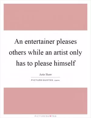 An entertainer pleases others while an artist only has to please himself Picture Quote #1