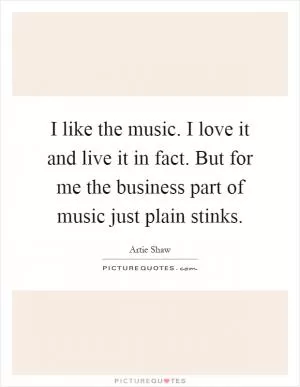 I like the music. I love it and live it in fact. But for me the business part of music just plain stinks Picture Quote #1