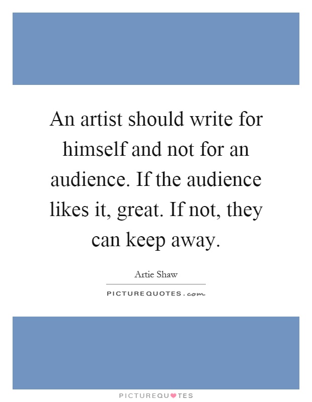 An artist should write for himself and not for an audience. If the audience likes it, great. If not, they can keep away Picture Quote #1