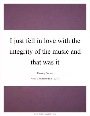 I just fell in love with the integrity of the music and that was it Picture Quote #1