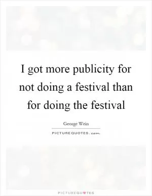I got more publicity for not doing a festival than for doing the festival Picture Quote #1
