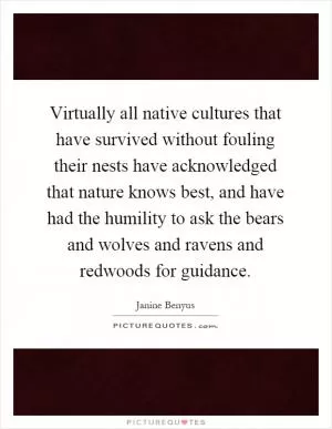 Virtually all native cultures that have survived without fouling their nests have acknowledged that nature knows best, and have had the humility to ask the bears and wolves and ravens and redwoods for guidance Picture Quote #1