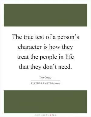 The true test of a person’s character is how they treat the people in life that they don’t need Picture Quote #1