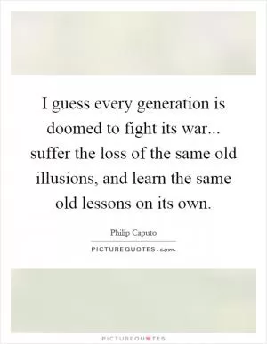 I guess every generation is doomed to fight its war... suffer the loss of the same old illusions, and learn the same old lessons on its own Picture Quote #1