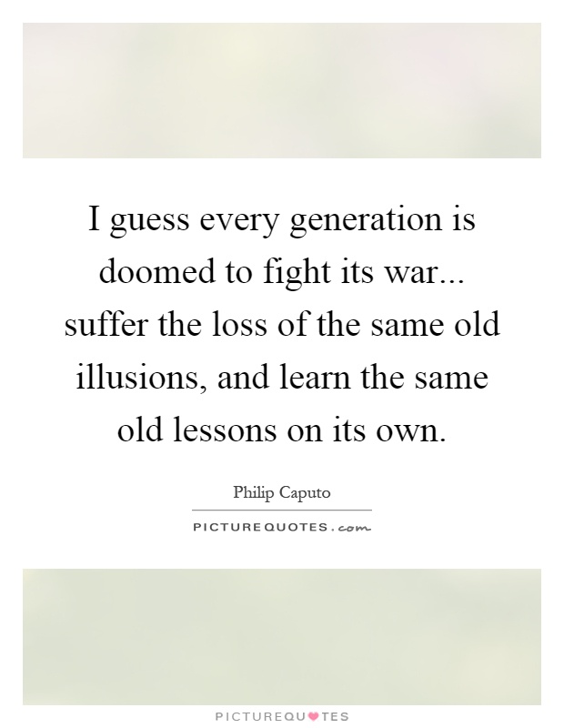 I guess every generation is doomed to fight its war... suffer the loss of the same old illusions, and learn the same old lessons on its own Picture Quote #1