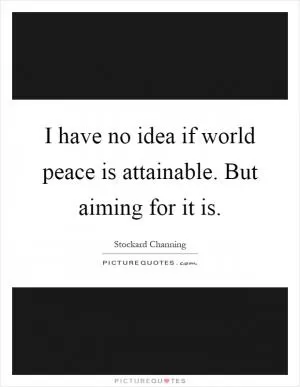 I have no idea if world peace is attainable. But aiming for it is Picture Quote #1