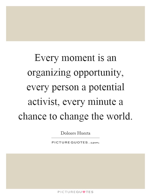 Every moment is an organizing opportunity, every person a potential activist, every minute a chance to change the world Picture Quote #1