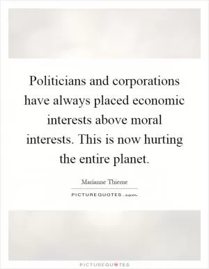 Politicians and corporations have always placed economic interests above moral interests. This is now hurting the entire planet Picture Quote #1